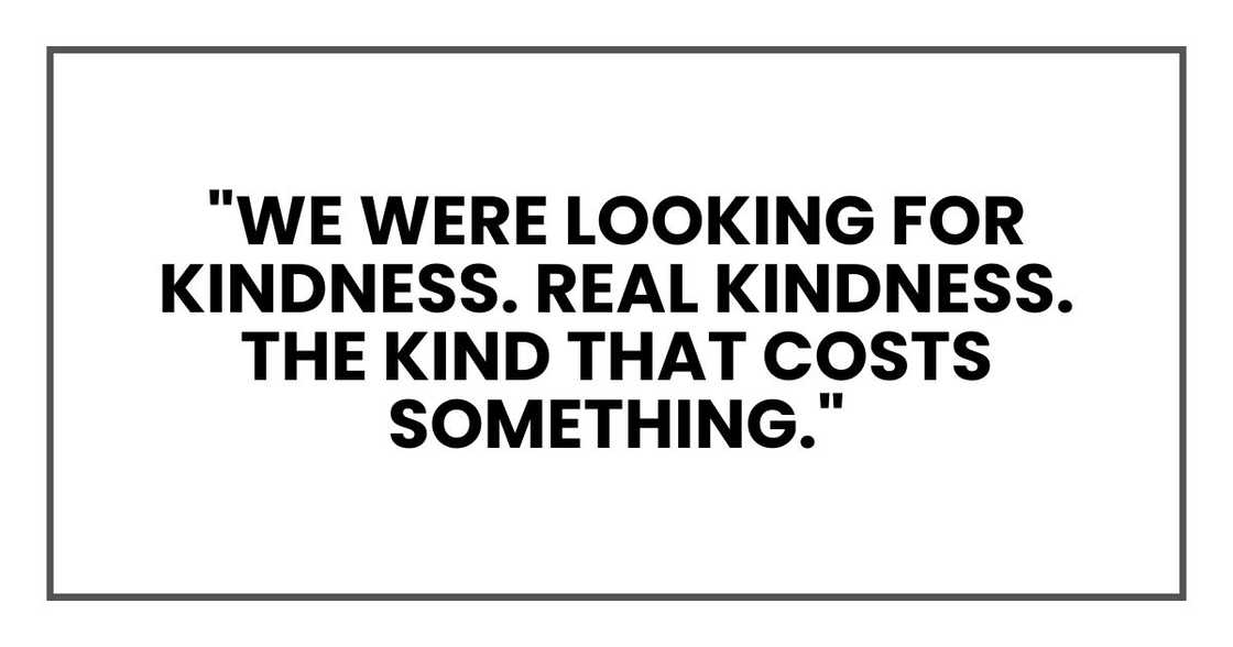 "We were looking for kindness. Real kindness. The kind that costs something." "We were looking for kindness. Real kindness. The kind that costs something."