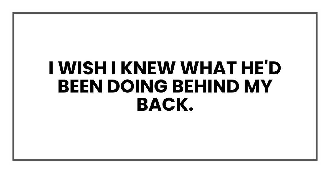 I wish I knew what he'd been doing behind my back. I wish I knew what he'd been doing behind my back.