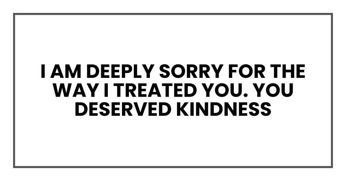 I am deeply sorry for the way I treated you. You deserved kindness I am deeply sorry for the way I treated you. You deserved kindness