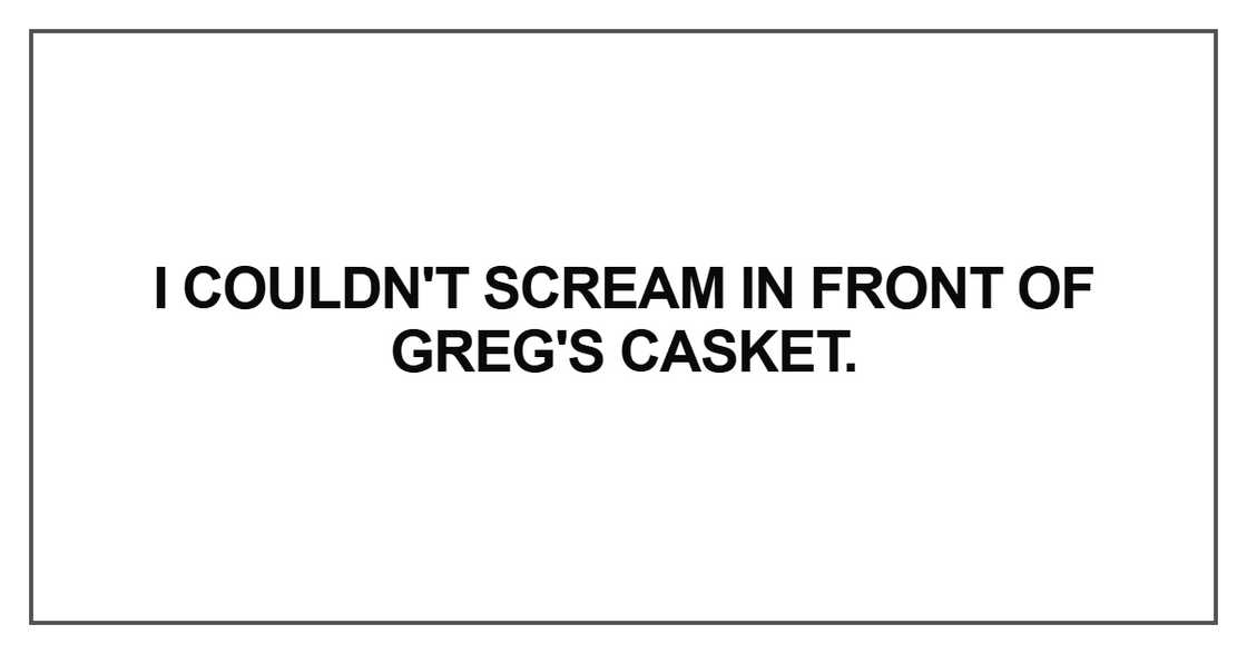 I couldn't scream in front of Greg's casket I couldn't scream in front of Greg's casket