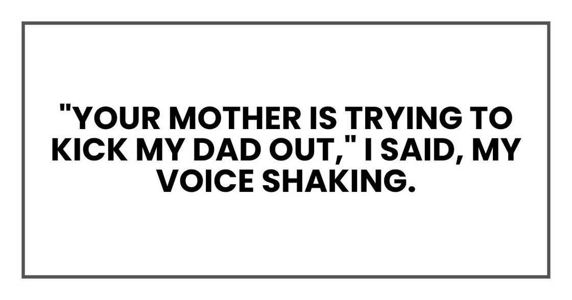 "Your mother is trying to kick my dad out," I said, my voice shaking. "Your mother is trying to kick my dad out," I said, my voice shaking.