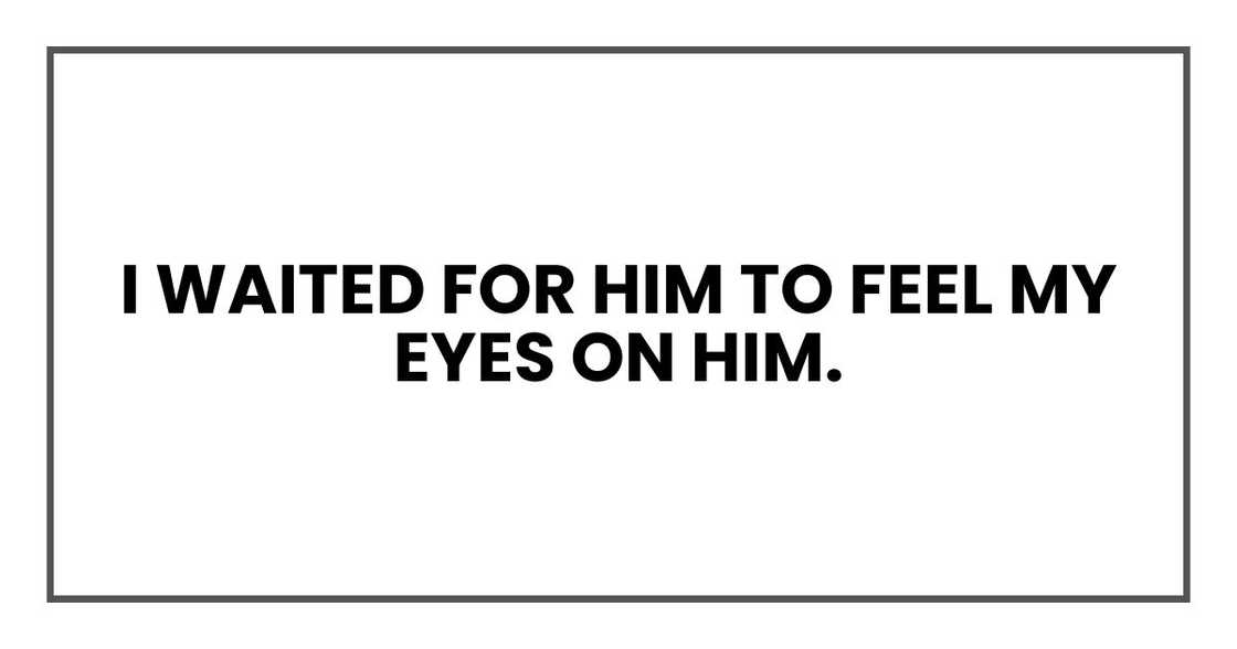 I waited for him to feel my eyes on him. I waited for him to feel my eyes on him.