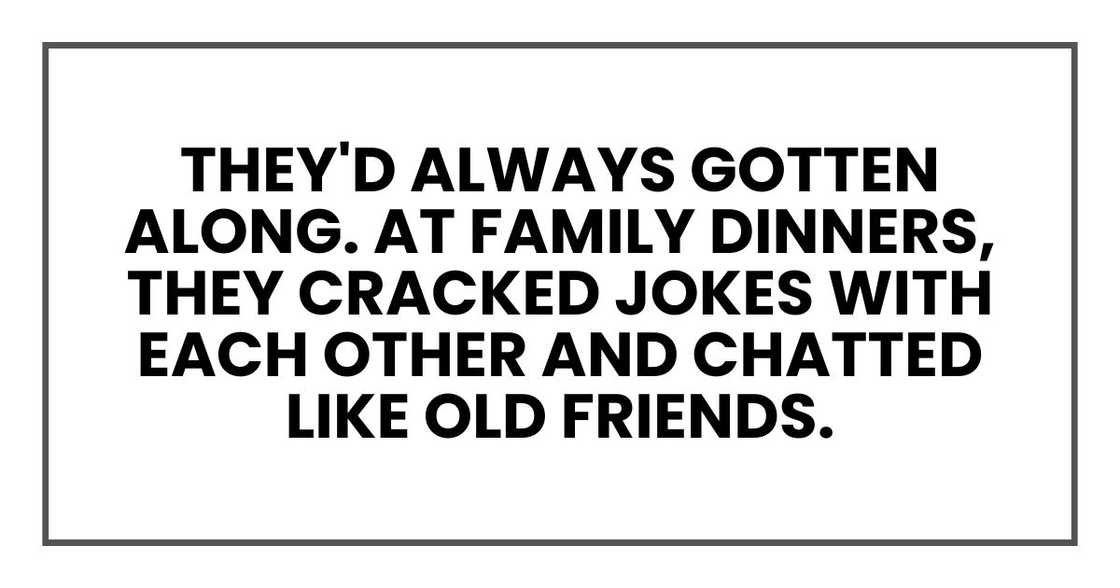 They'd always gotten along. At family dinners, they cracked jokes with each other and chatted like old friends.
