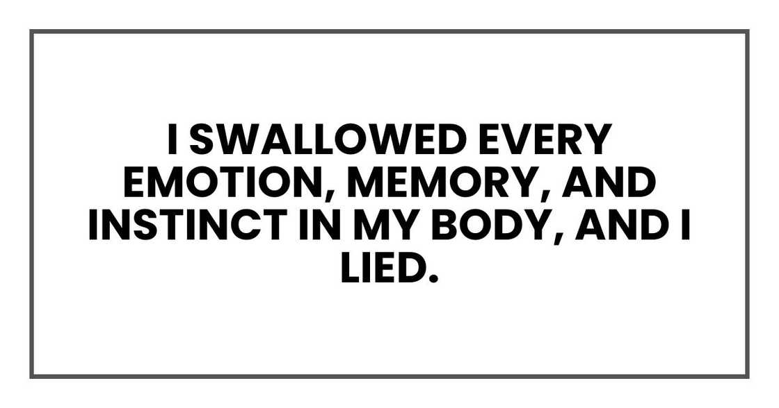 I swallowed every emotion, memory, and instinct in my body, and I lied. I swallowed every emotion, memory, and instinct in my body, and I lied.