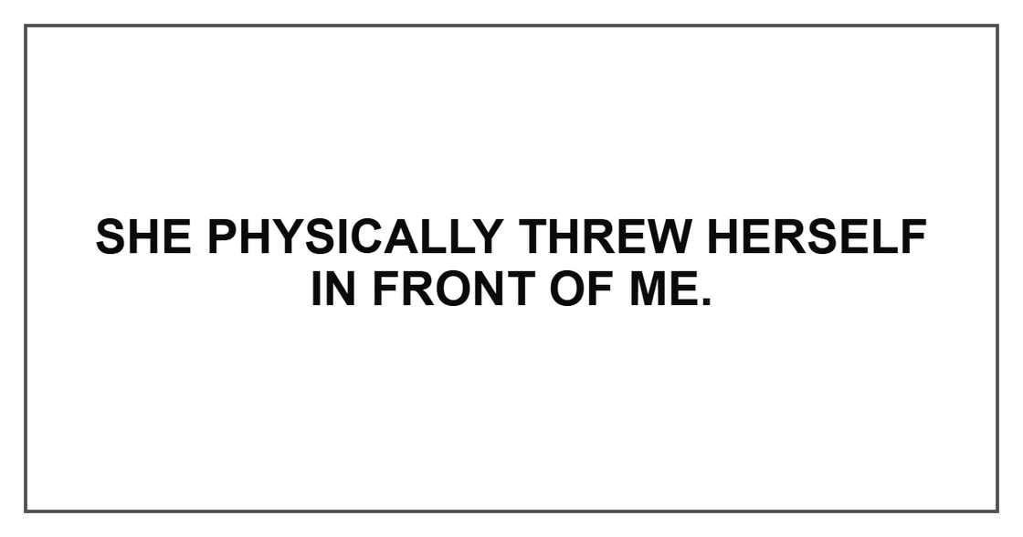 She physically threw herself in front of me. She physically threw herself in front of me.