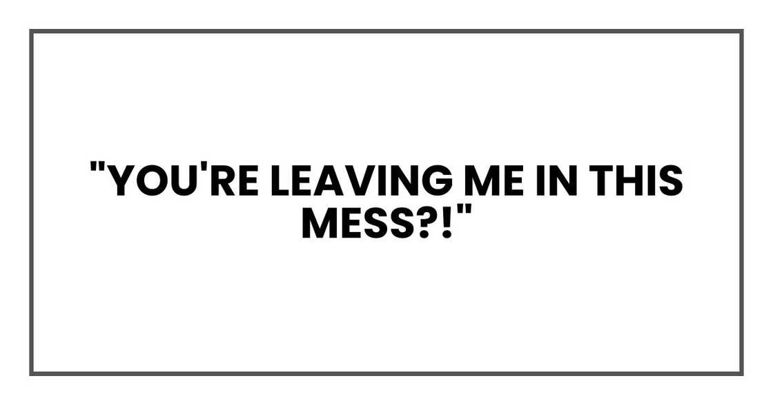 "You're leaving me in this mess?!"
