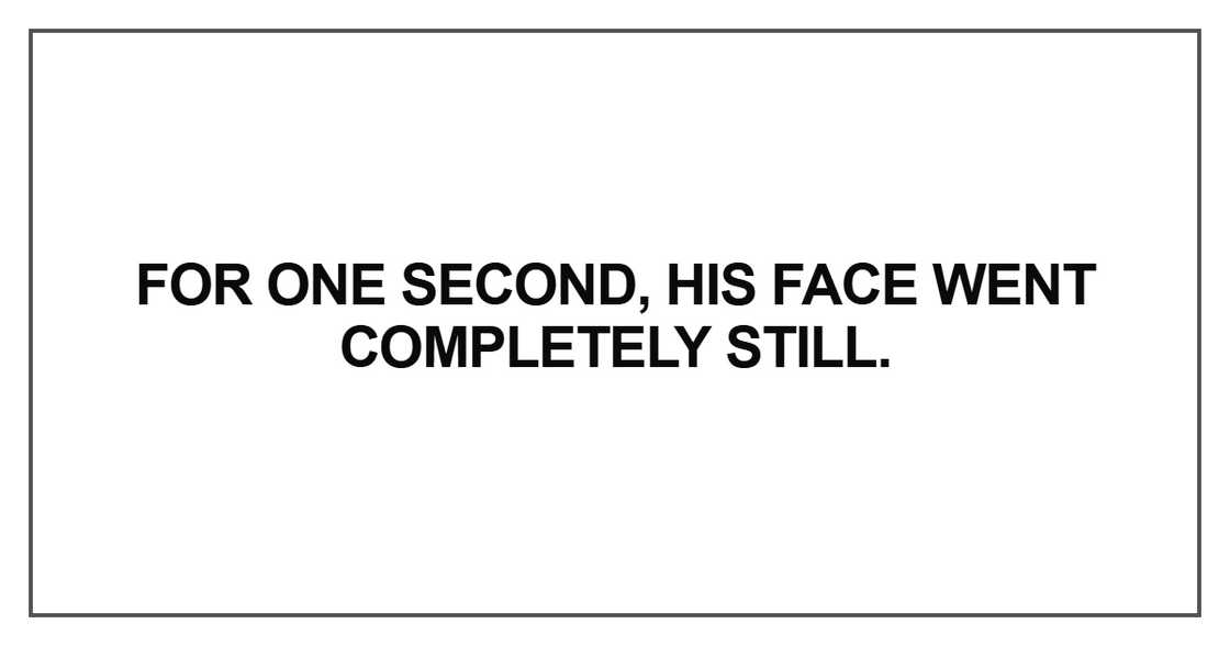 For one second, his face went completely still For one second, his face went completely still