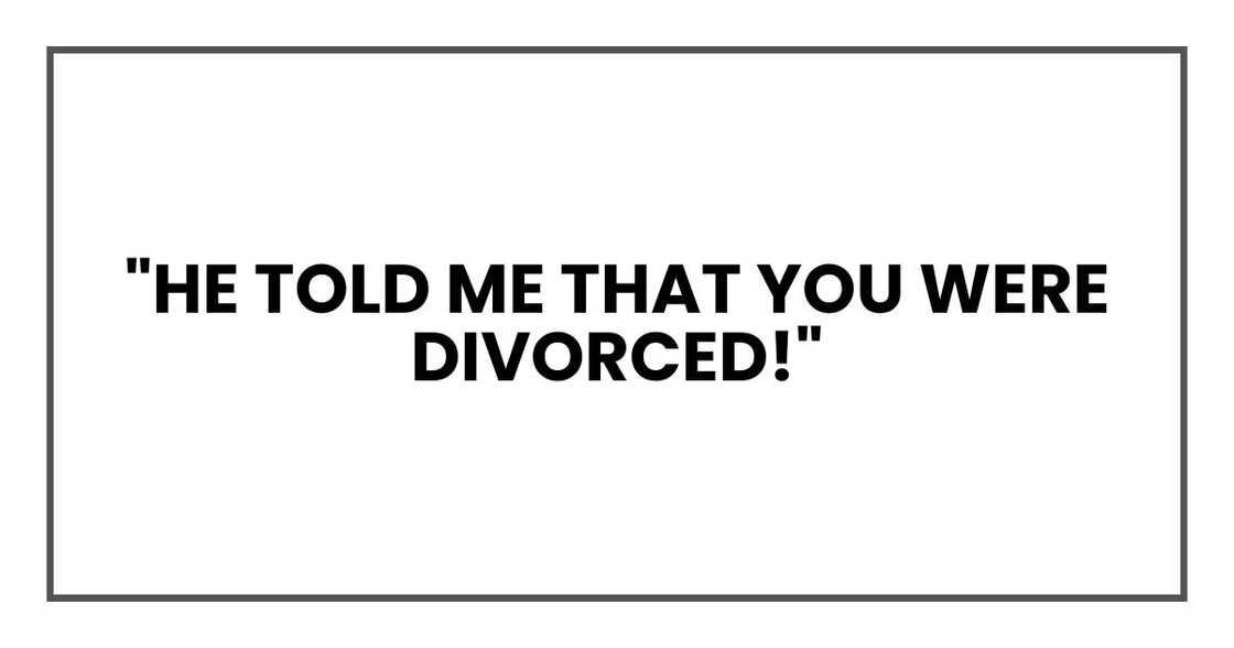 "What? Really? He told me that you were divorced!" "What? Really? He told me that you were divorced!"