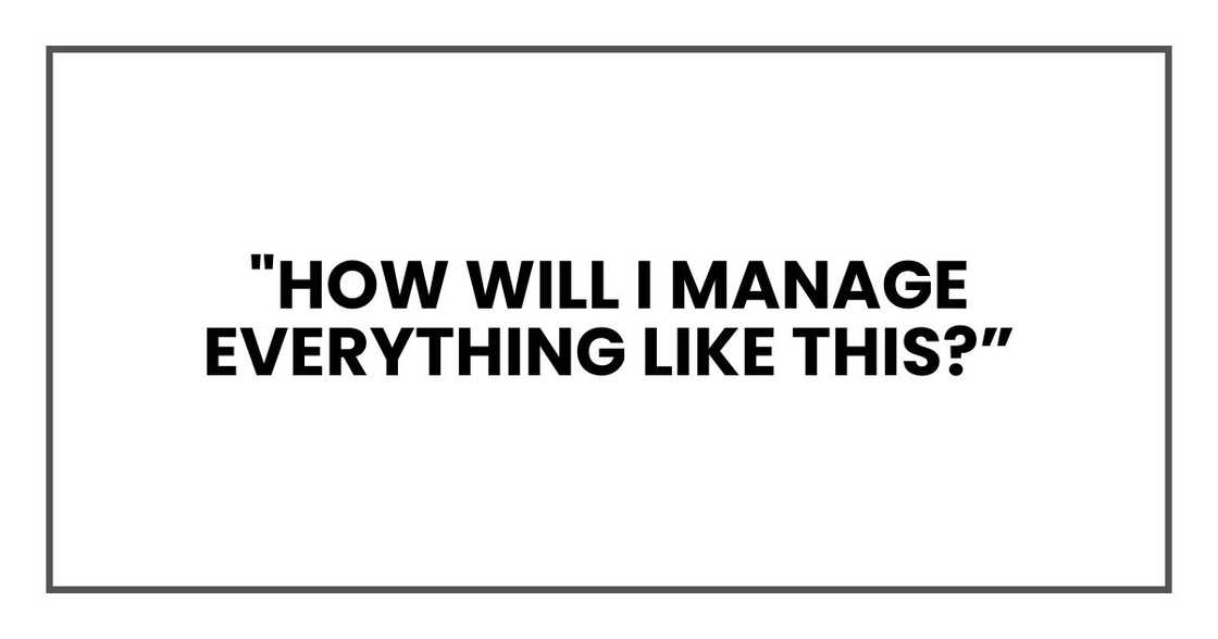 "How will I manage everything like this? "How will I manage everything like this?