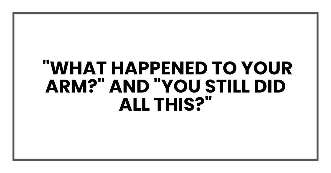 What happened to your arm?" and "You still did all this? What happened to your arm?" and "You still did all this?