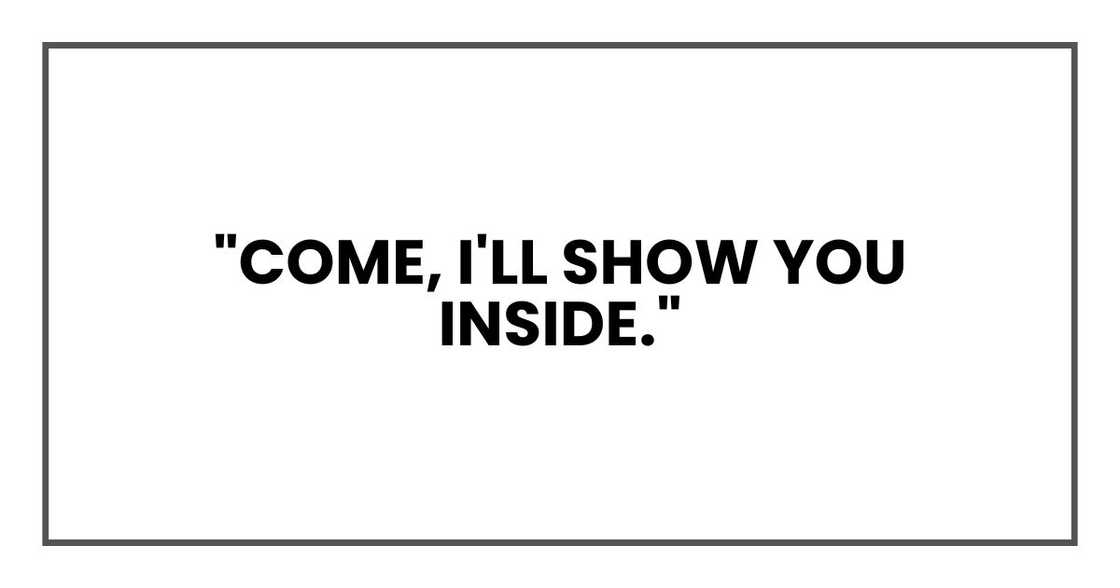 "Come, I'll show you inside." "Come, I'll show you inside."