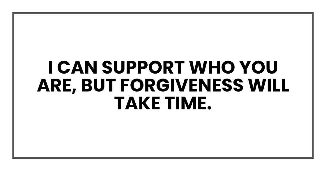 I can support who you are, but forgiveness will take time. I can support who you are, but forgiveness will take time.