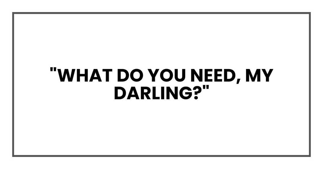 "What do you need, my darling?" "What do you need, my darling?"