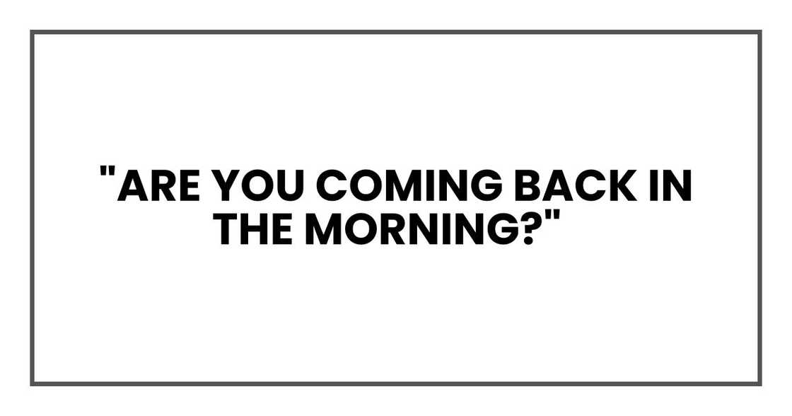 "Are you coming back in the morning?" "Are you coming back in the morning?"