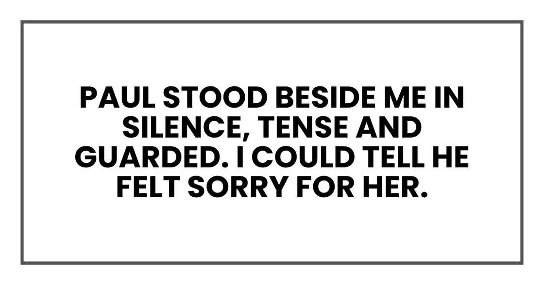Paul stood beside me in silence, tense and guarded. I could tell he felt sorry for her Paul stood beside me in silence, tense and guarded. I could tell he felt sorry for her