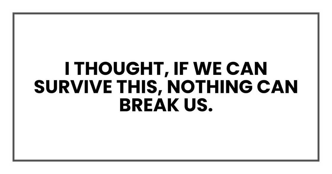I thought, if we can survive this, nothing can break us. I thought, if we can survive this, nothing can break us.