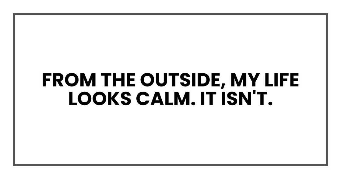 From the outside, my life looks calm. It isn't. From the outside, my life looks calm. It isn't.