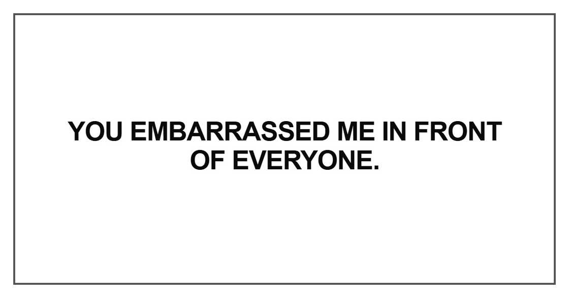 You embarrassed me in front of everyone