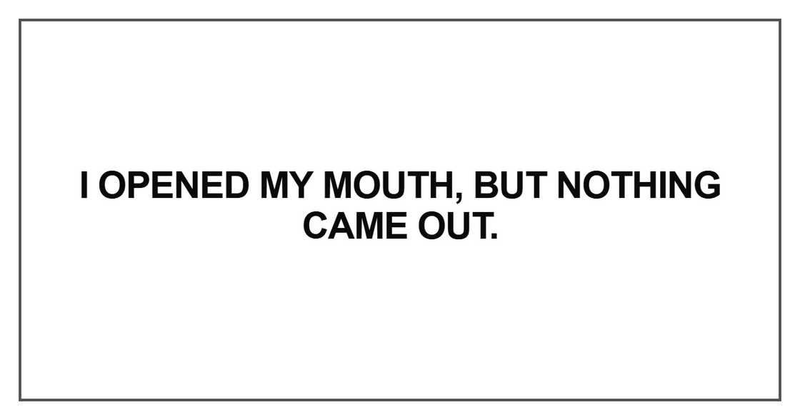 I opened my mouth, but nothing came out I opened my mouth, but nothing came out