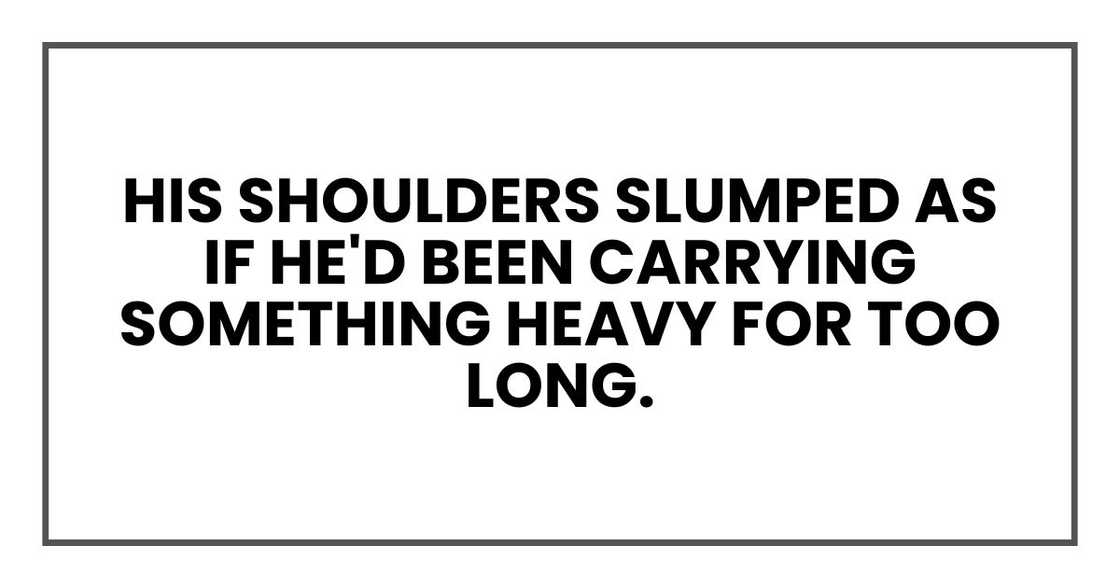 his shoulders slumped as if he'd been carrying something heavy for too long.