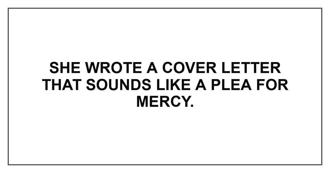 She wrote a cover letter that sounds like a plea for mercy. She wrote a cover letter that sounds like a plea for mercy.
