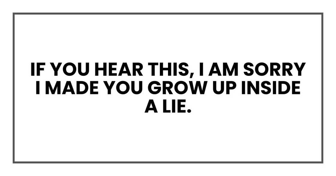 if you hear this, I am sorry I made you grow up inside a lie. if you hear this, I am sorry I made you grow up inside a lie.