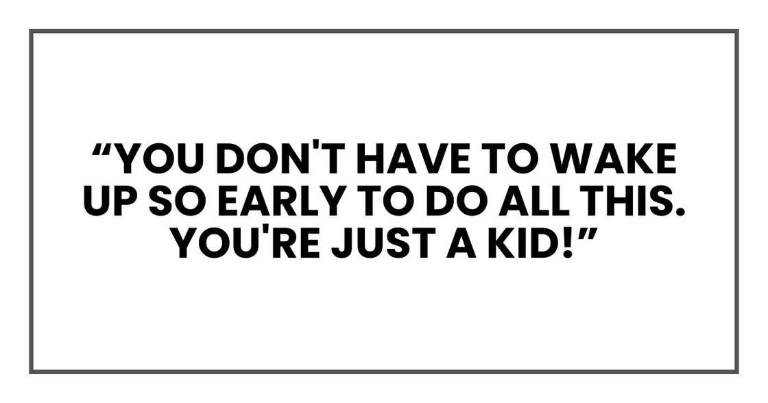"you don't have to wake up so early to do all this. You're just a kid! "you don't have to wake up so early to do all this. You're just a kid!