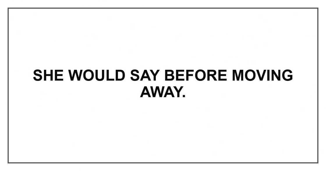 She would say before moving away. She would say before moving away.