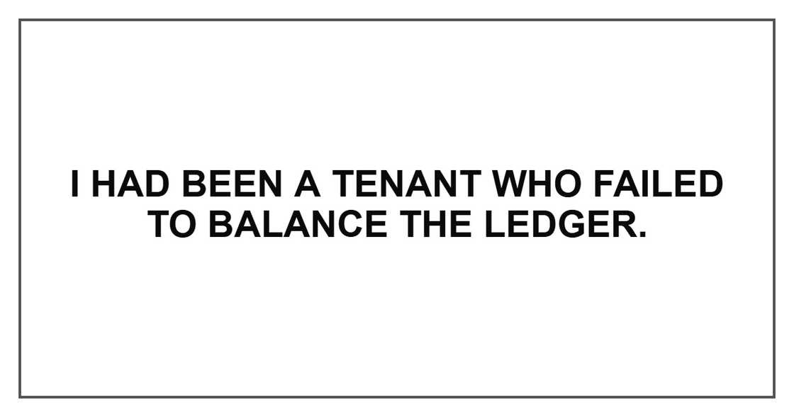 I had been a tenant who failed to balance the ledger. I had been a tenant who failed to balance the ledger.