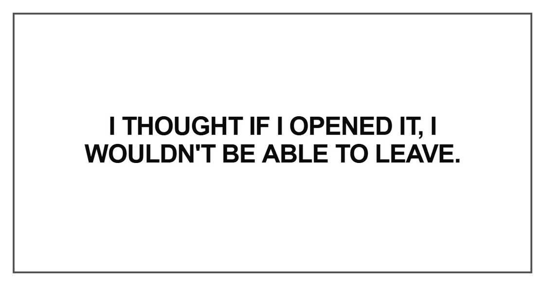I thought if I opened it, I wouldn't be able to leave I thought if I opened it, I wouldn't be able to leave