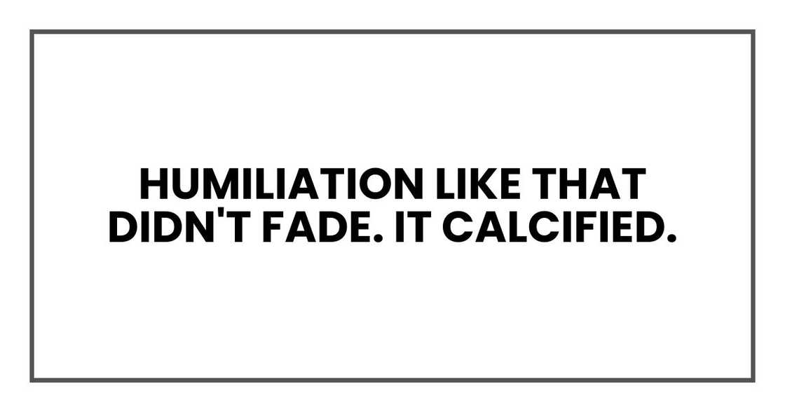 Humiliation like that didn't fade. It calcified.