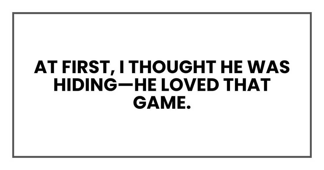 At first, I thought he was hiding—he loved that game.