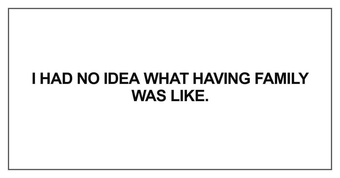 I had no idea what having family was like I had no idea what having family was like