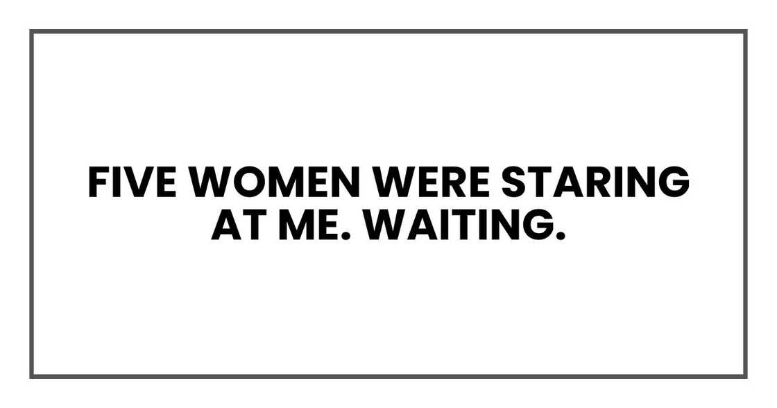 Five women were staring at me. Waiting. Five women were staring at me. Waiting.