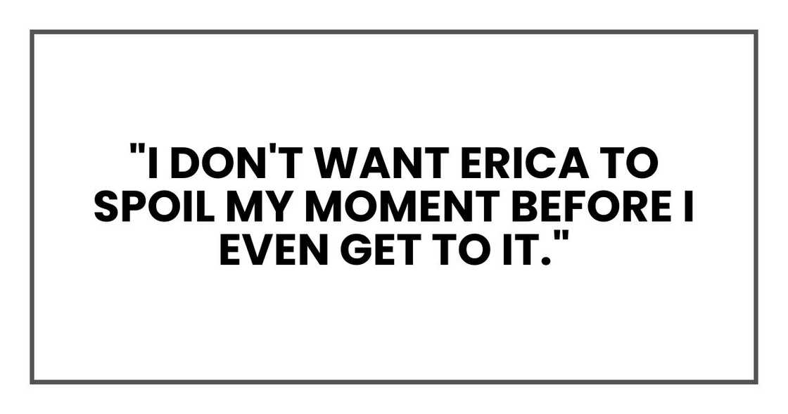 "I don't want Erica to spoil my moment before I even get to it. And if she sees you, that’s exactly what she'll do."