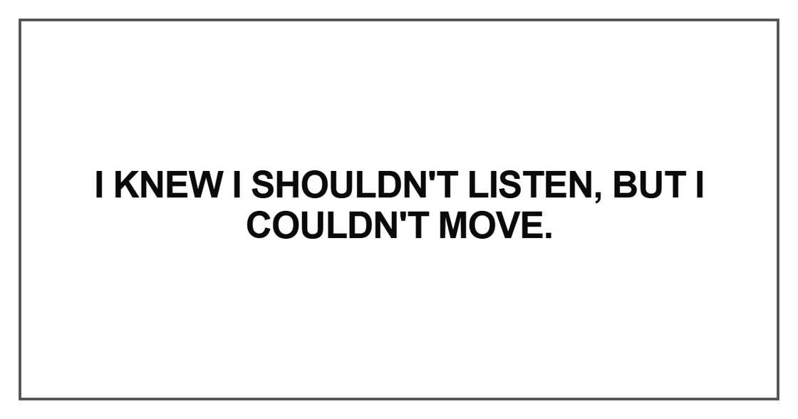 I knew I shouldn't listen, but I couldn't move I knew I shouldn't listen, but I couldn't move