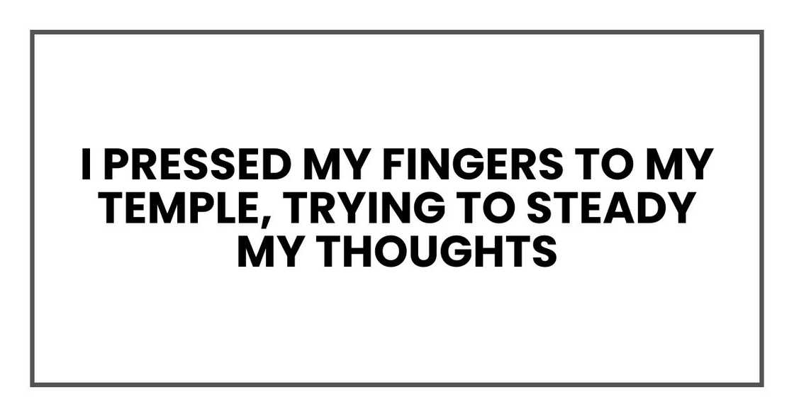 I pressed my fingers to my temple, trying to steady my thoughts I pressed my fingers to my temple, trying to steady my thoughts