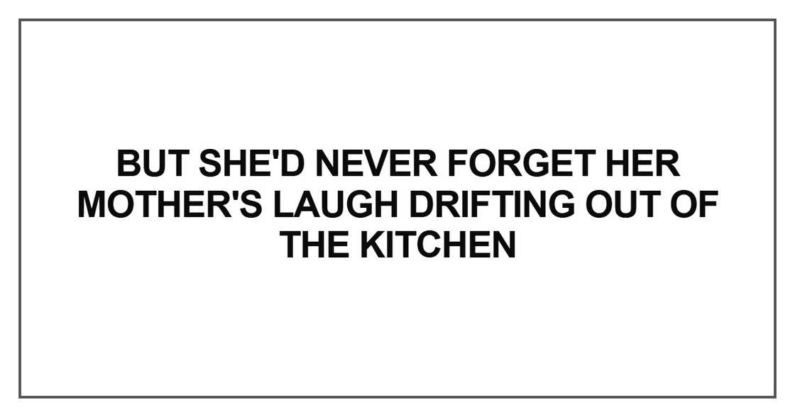 But she'd never forget her mother's laugh drifting out of the kitchen But she'd never forget her mother's laugh drifting out of the kitchen