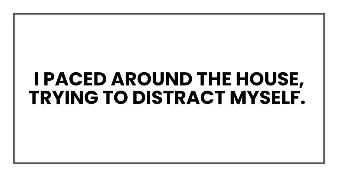 I paced around the house, trying to distract myself I paced around the house, trying to distract myself
