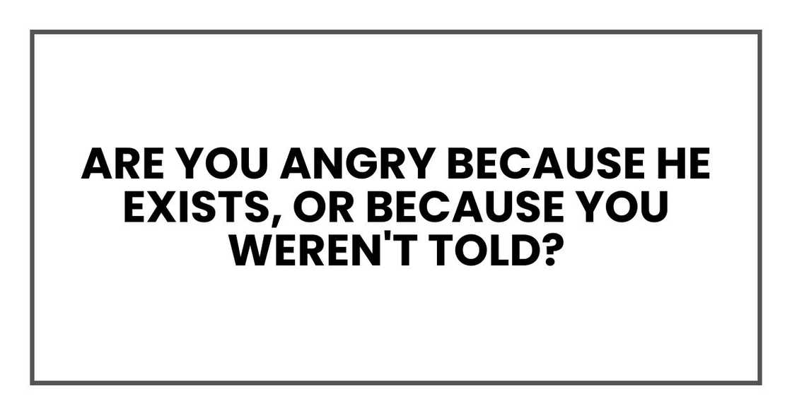 Are you angry because he exists, or because you weren't told?