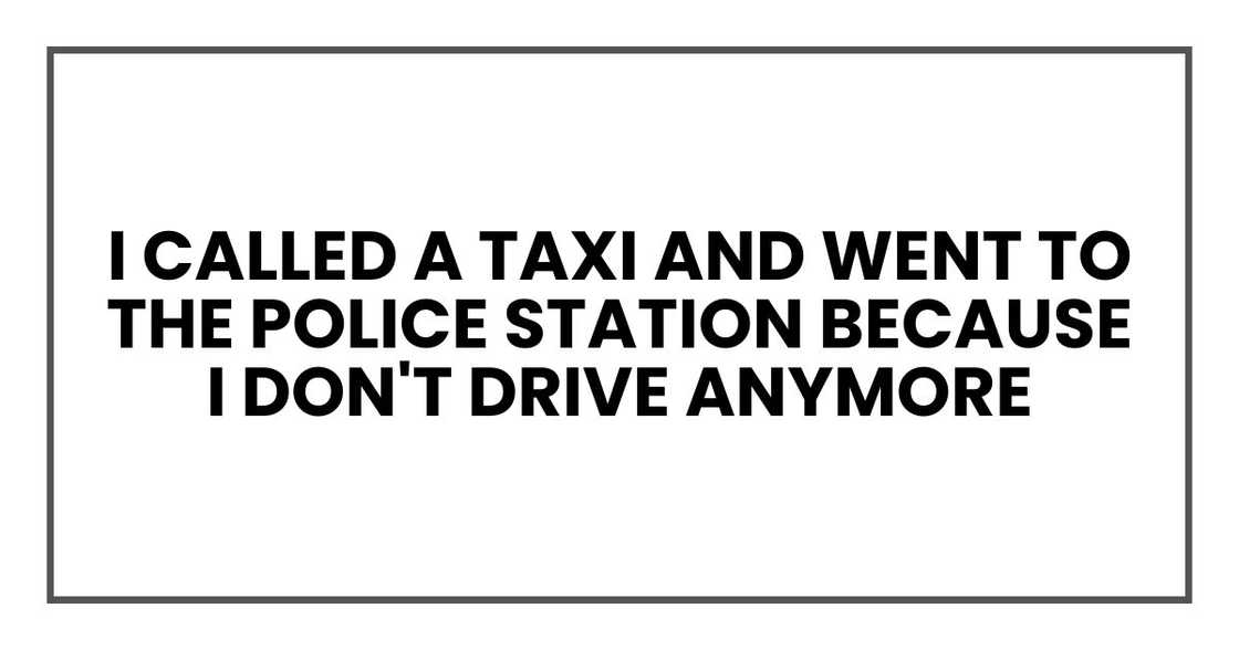I called a taxi and went to the police station because I don't drive anymore