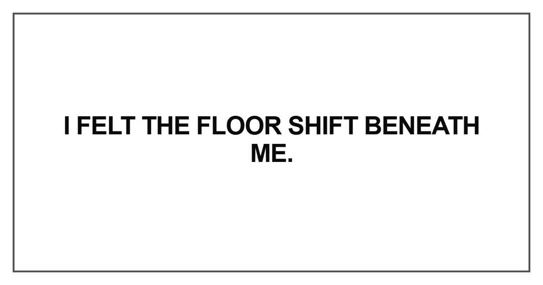 I felt the floor shift beneath me