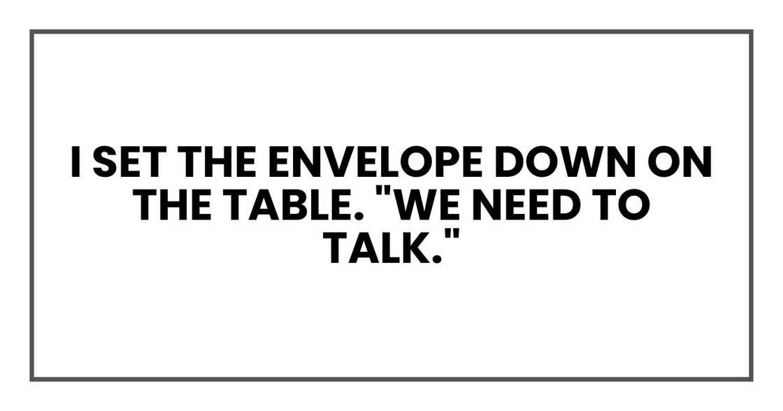 I set the envelope down on the table. "We need to talk." I set the envelope down on the table. "We need to talk."