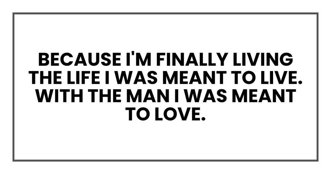 Because I'm finally living the life I was meant to live. With the man I was meant to love. Because I'm finally living the life I was meant to live. With the man I was meant to love.