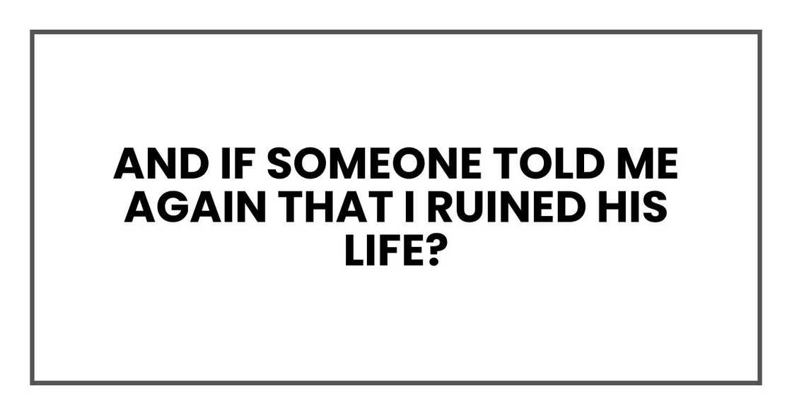 And if someone told me again that I ruined his life? And if someone told me again that I ruined his life?