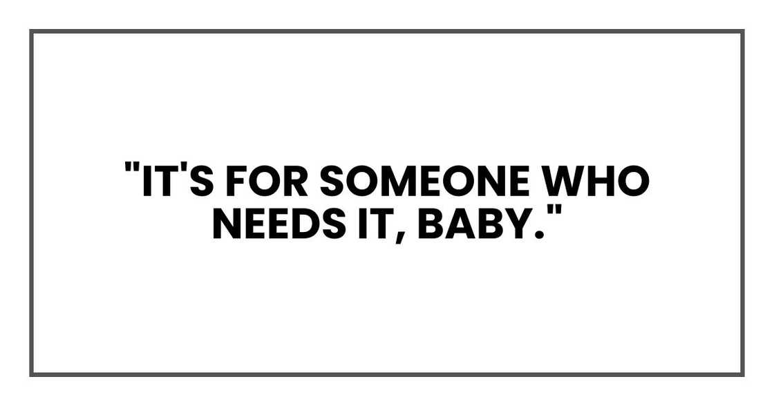 "It's for someone who needs it, baby."