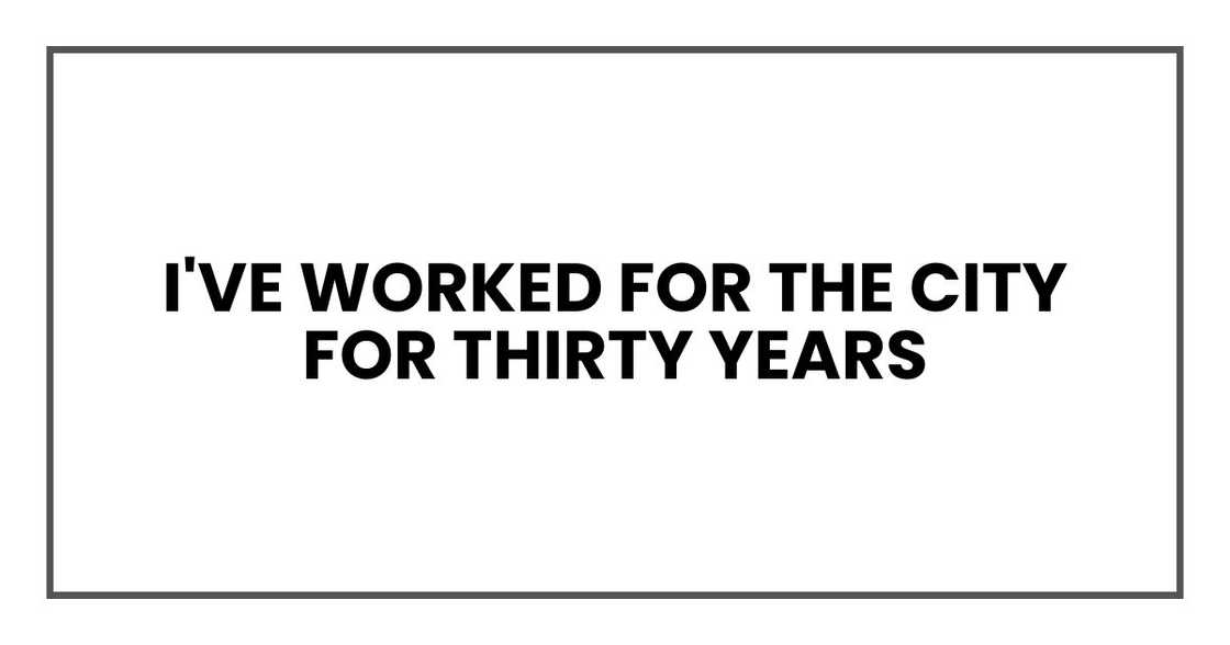I've worked for the city for thirty years I've worked for the city for thirty years