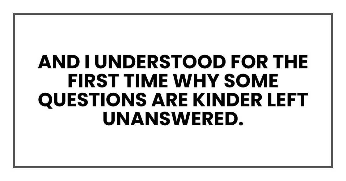 And I understood for the first time why some questions are kinder left unanswered. And I understood for the first time why some questions are kinder left unanswered.