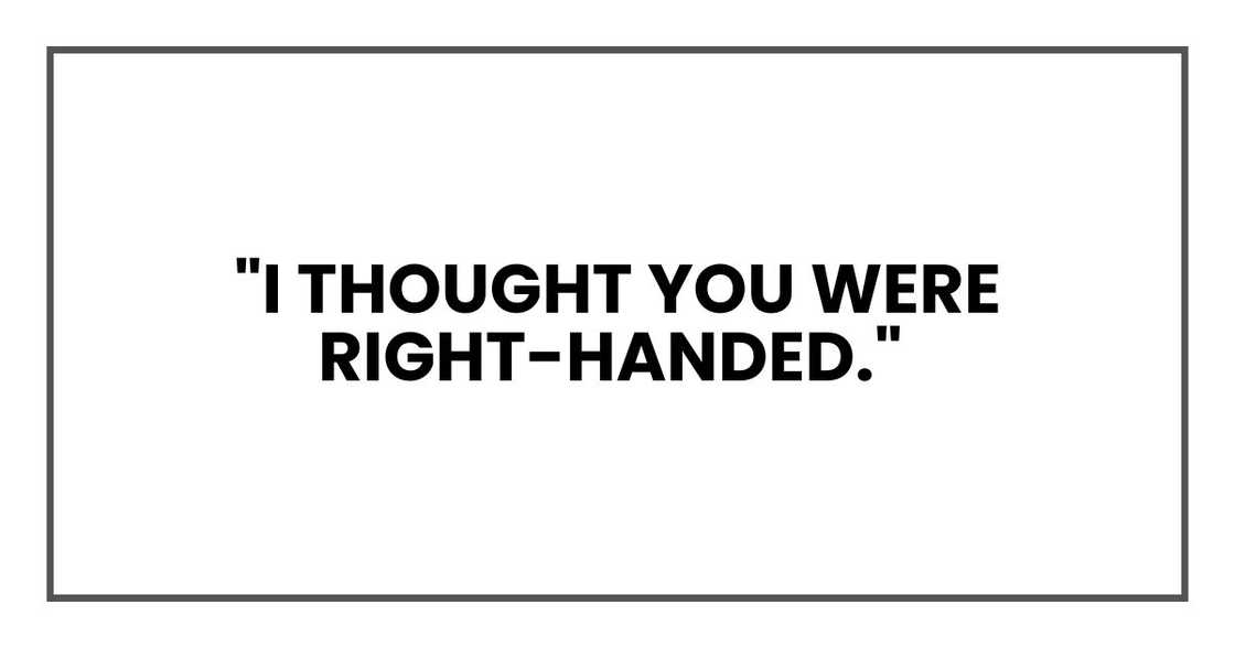 "I thought you were right-handed,"
