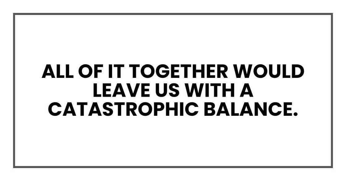all of it together would leave us with a catastrophic balance.